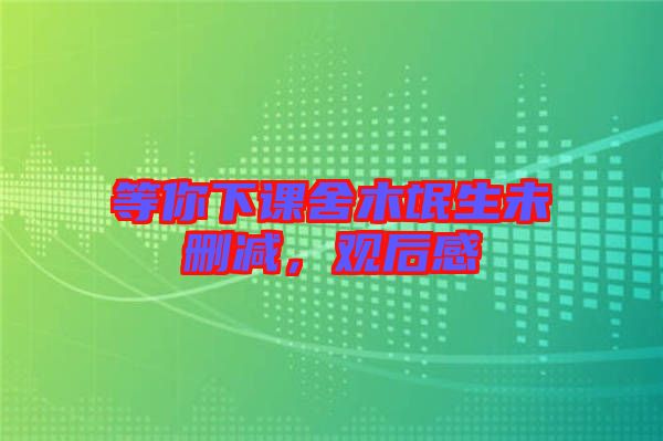 等你下課舍木氓生未刪減，觀后感