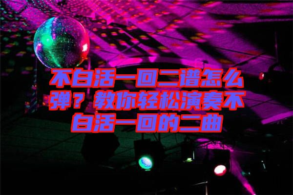 不白活一回二譜怎么彈？教你輕松演奏不白活一回的二曲