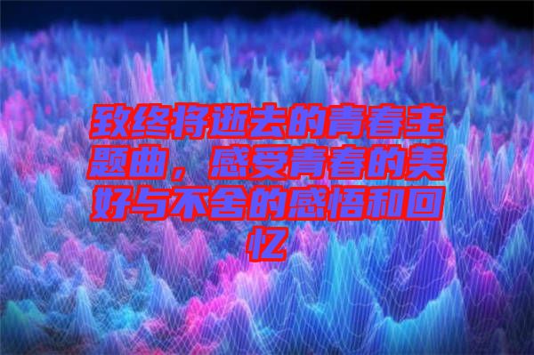 致終將逝去的青春主題曲，感受青春的美好與不舍的感悟和回憶