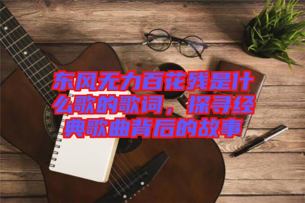 東風(fēng)無力百花殘是什么歌的歌詞，探尋經(jīng)典歌曲背后的故事