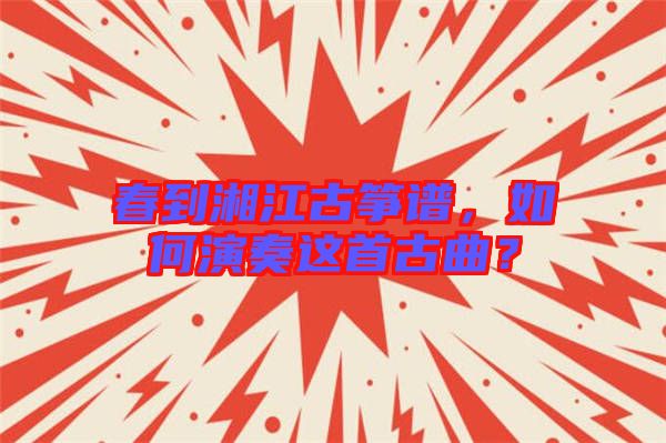 春到湘江古箏譜，如何演奏這首古曲？