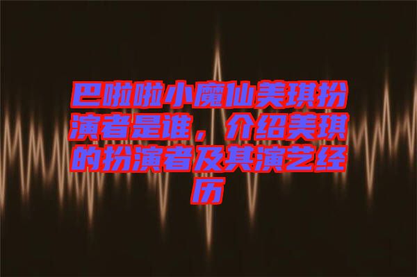 巴啦啦小魔仙美琪扮演者是誰(shuí)，介紹美琪的扮演者及其演藝經(jīng)歷