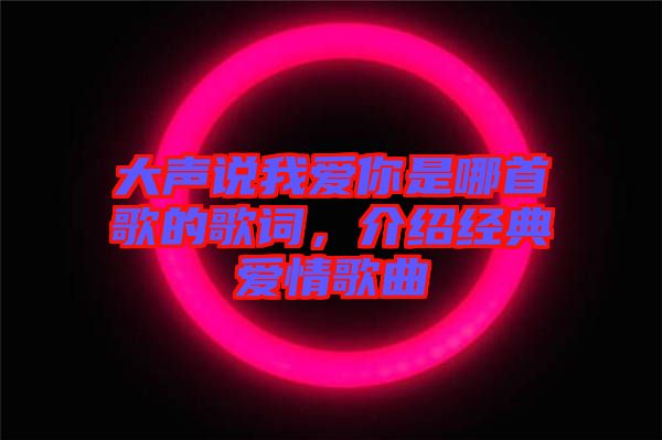 大聲說我愛你是哪首歌的歌詞，介紹經(jīng)典愛情歌曲