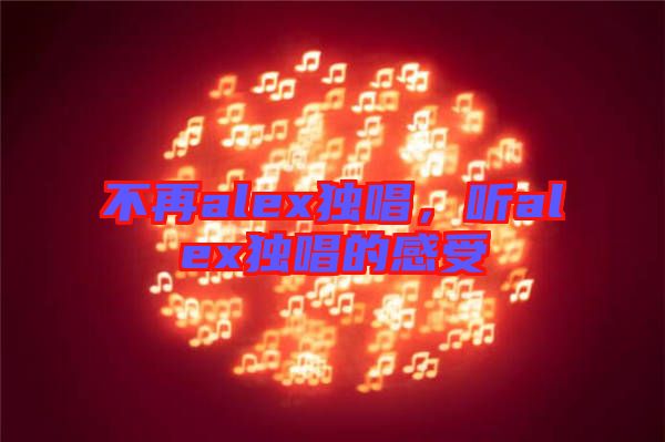 不再alex獨(dú)唱，聽alex獨(dú)唱的感受