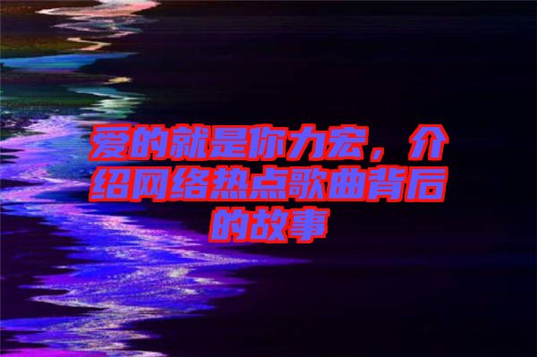 愛(ài)的就是你力宏，介紹網(wǎng)絡(luò)熱點(diǎn)歌曲背后的故事