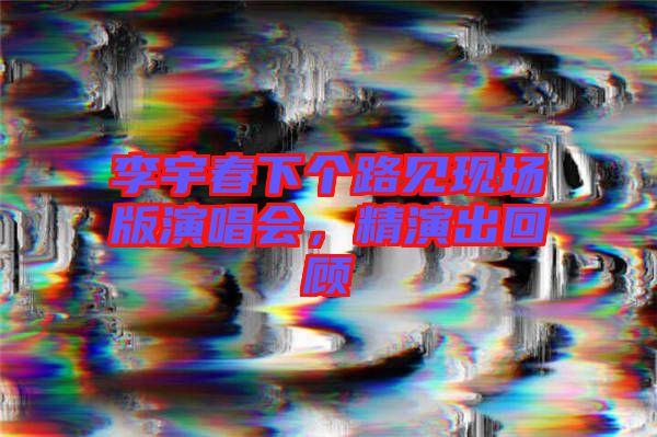 李宇春下個(gè)路見(jiàn)現(xiàn)場(chǎng)版演唱會(huì)，精演出回顧