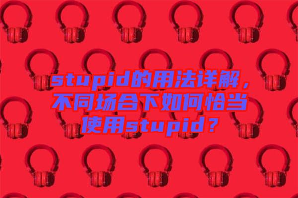 stupid的用法詳解，不同場合下如何恰當使用stupid？