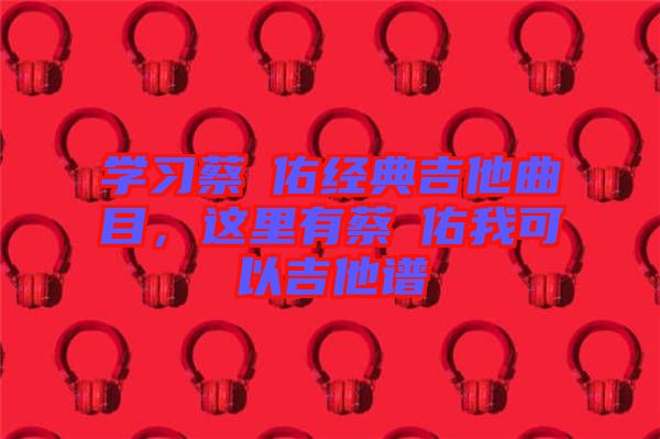 學(xué)習(xí)蔡旻佑經(jīng)典吉他曲目，這里有蔡旻佑我可以吉他譜
