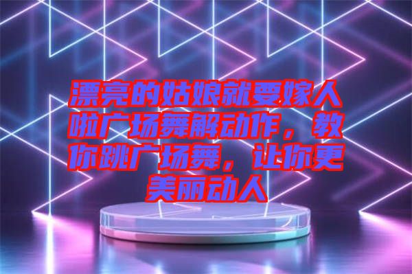 漂亮的姑娘就要嫁人啦廣場(chǎng)舞解動(dòng)作，教你跳廣場(chǎng)舞，讓你更美麗動(dòng)人