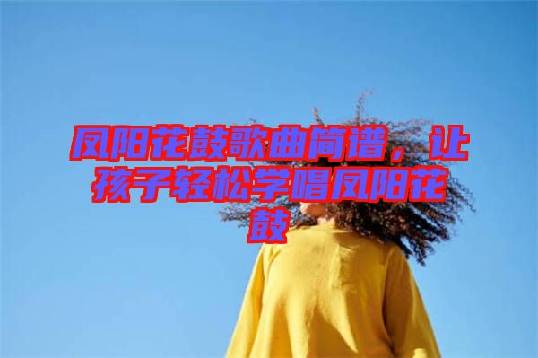 鳳陽(yáng)花鼓歌曲簡(jiǎn)譜，讓孩子輕松學(xué)唱鳳陽(yáng)花鼓