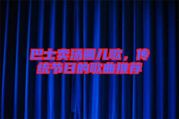 巴士賣(mài)湯圓兒歌，傳統(tǒng)節(jié)日的歌曲推薦