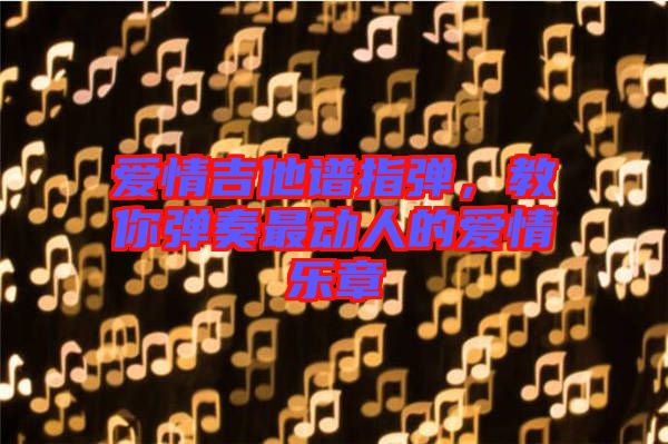 愛情吉他譜指彈，教你彈奏最動(dòng)人的愛情樂章