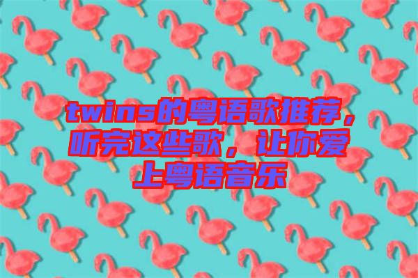 twins的粵語歌推薦，聽完這些歌，讓你愛上粵語音樂
