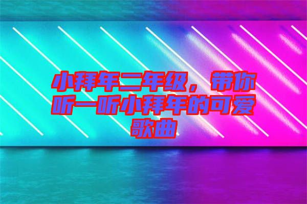 小拜年二年級(jí)，帶你聽(tīng)一聽(tīng)小拜年的可愛(ài)歌曲