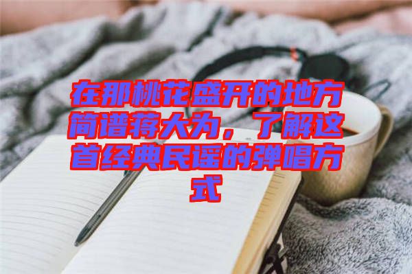 在那桃花盛開的地方簡譜蔣大為，了解這首經(jīng)典民謠的彈唱方式