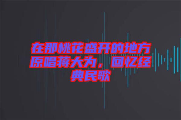 在那桃花盛開的地方原唱蔣大為，回憶經(jīng)典民歌