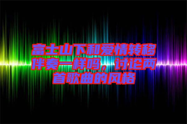 富士山下和愛情轉(zhuǎn)移伴奏一樣嗎，討論兩首歌曲的風(fēng)格