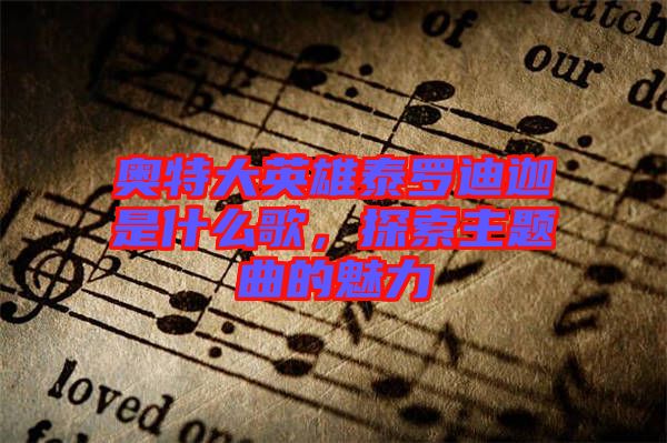 奧特大英雄泰羅迪迦是什么歌，探索主題曲的魅力
