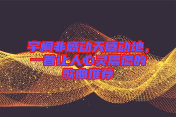 宇桐非感動天感動地，一首讓人心靈震撼的歌曲推薦