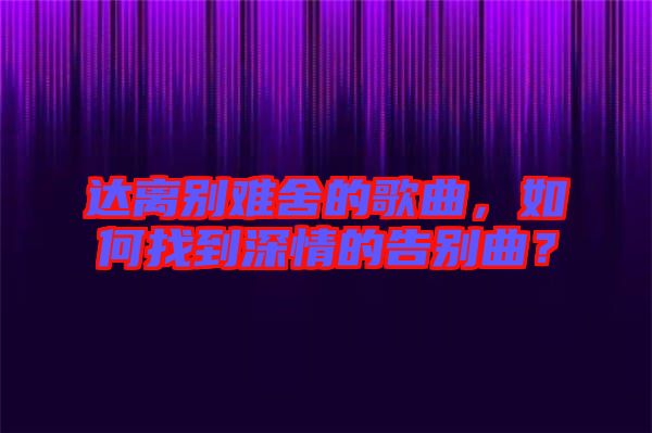 達離別難舍的歌曲，如何找到深情的告別曲？