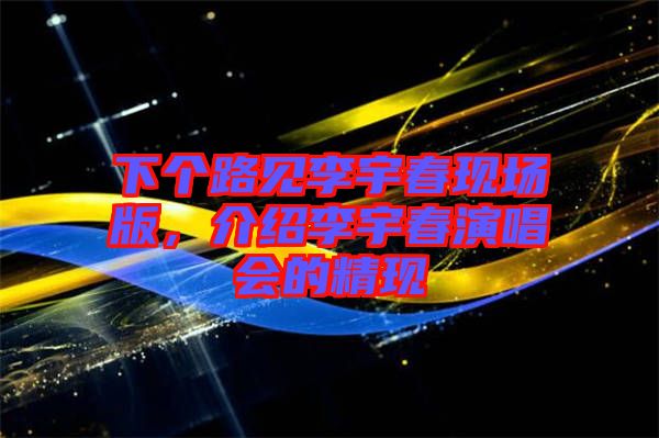下個(gè)路見(jiàn)李宇春現(xiàn)場(chǎng)版，介紹李宇春演唱會(huì)的精現(xiàn)