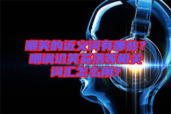 嘲笑的近義詞有哪些？嘲諷譏笑奚落等相關詞匯怎么用？