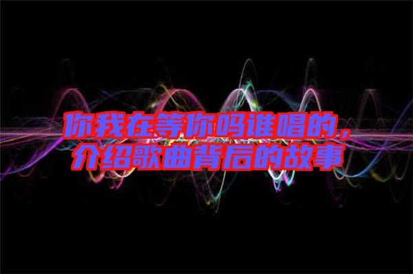 你我在等你嗎誰唱的，介紹歌曲背后的故事