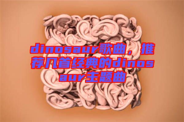 dinosaur歌曲，推薦幾首經(jīng)典的dinosaur主題曲