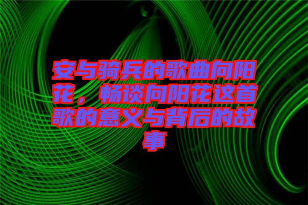 安與騎兵的歌曲向陽花，暢談向陽花這首歌的意義與背后的故事