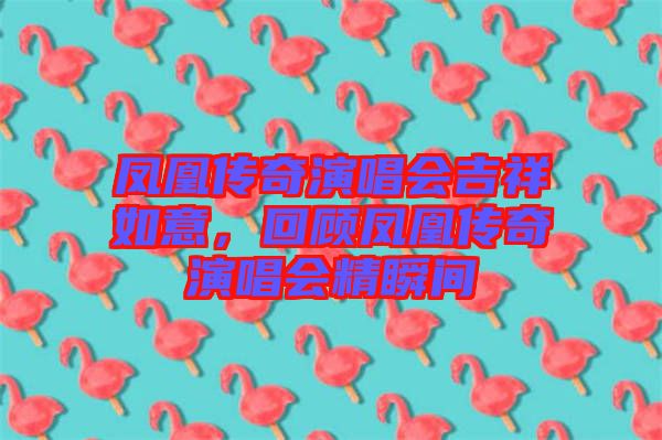 鳳凰傳奇演唱會吉祥如意，回顧鳳凰傳奇演唱會精瞬間