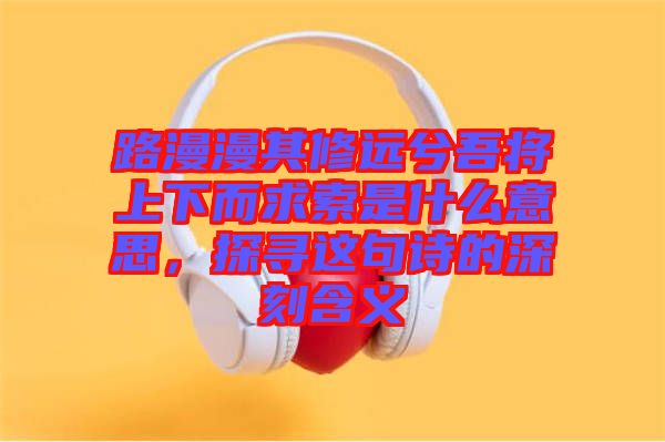 路漫漫其修遠(yuǎn)兮吾將上下而求索是什么意思，探尋這句詩的深刻含義