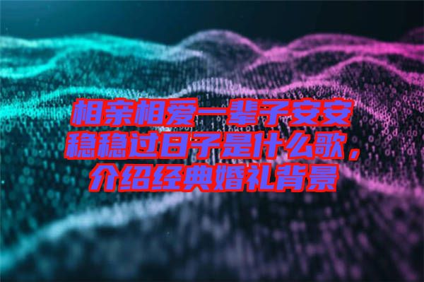 相親相愛一輩子安安穩(wěn)穩(wěn)過日子是什么歌，介紹經(jīng)典婚禮背景