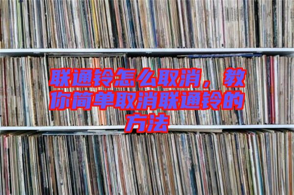 聯(lián)通鈴怎么取消，教你簡(jiǎn)單取消聯(lián)通鈴的方法