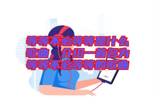 等等不必等等是什么歌曲，介紹一首名為等等不必等等的歌曲
