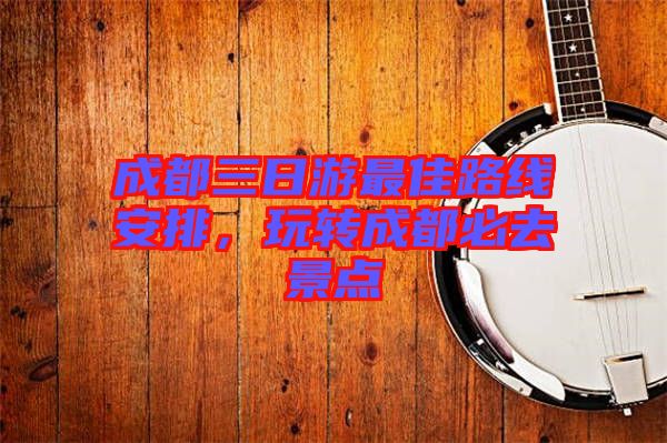 成都三日游最佳路線安排，玩轉(zhuǎn)成都必去景點