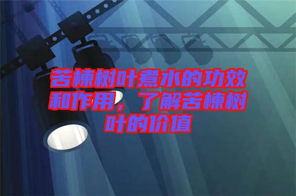苦楝樹葉煮水的功效和作用，了解苦楝樹葉的價值