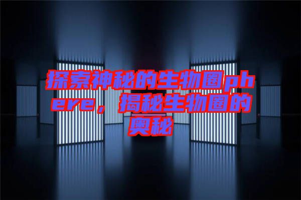 探索神秘的生物圈phere，揭秘生物圈的奧秘