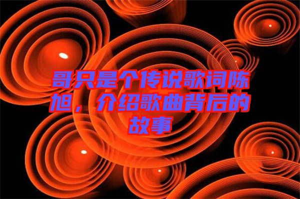 哥只是個傳說歌詞陳旭，介紹歌曲背后的故事