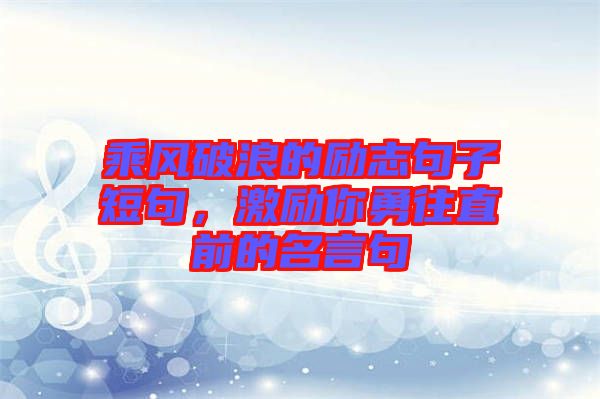 乘風(fēng)破浪的勵志句子短句，激勵你勇往直前的名言句