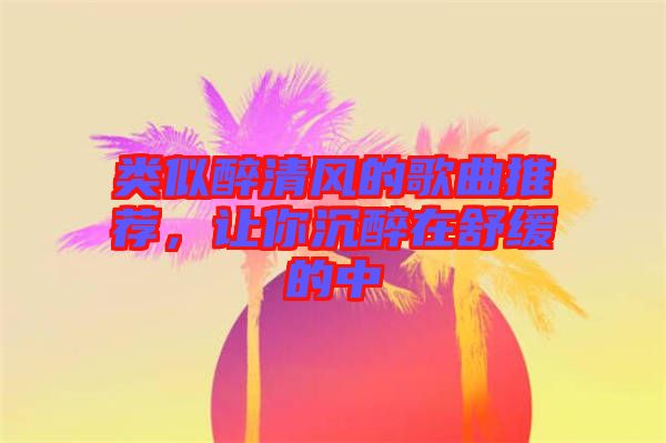 類似醉清風(fēng)的歌曲推薦，讓你沉醉在舒緩的中