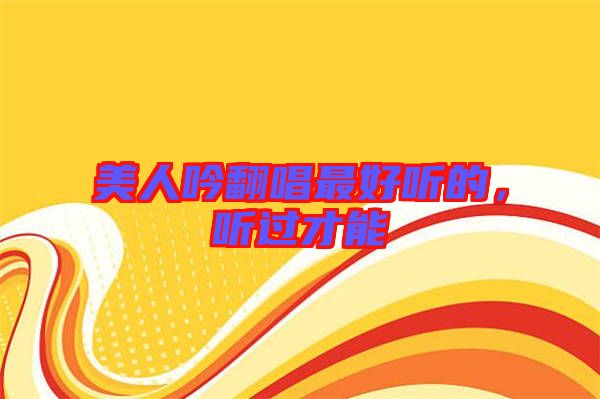 美人吟翻唱最好聽(tīng)的，聽(tīng)過(guò)才能