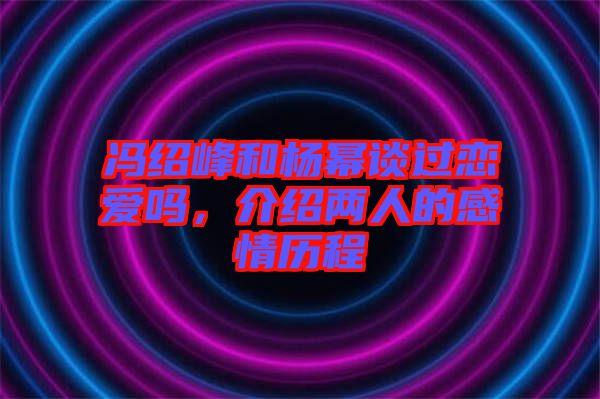 馮紹峰和楊冪談過(guò)戀愛(ài)嗎，介紹兩人的感情歷程