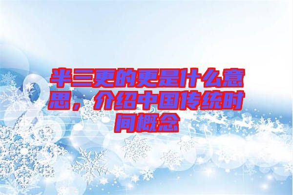 半三更的更是什么意思，介紹中國(guó)傳統(tǒng)時(shí)間概念