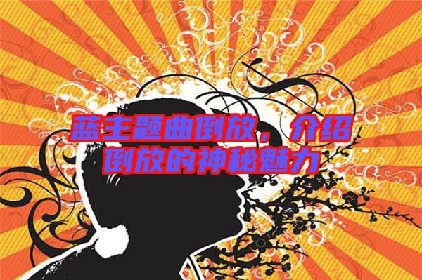 藍(lán)主題曲倒放，介紹倒放的神秘魅力