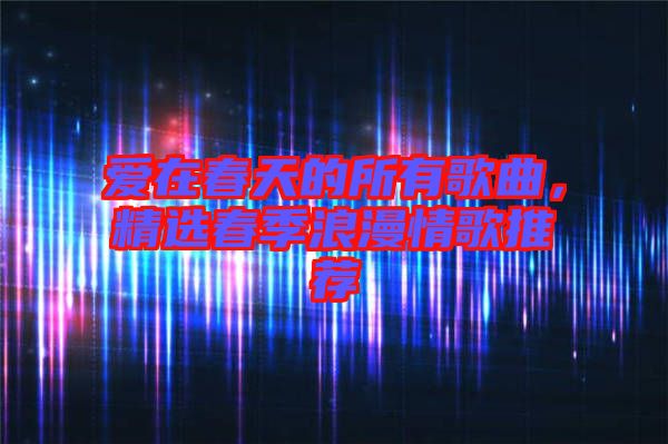 愛在春天的所有歌曲，精選春季浪漫情歌推薦