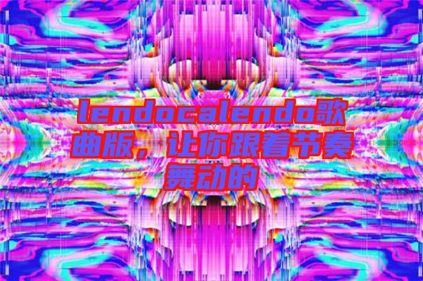 lendocalendo歌曲版，讓你跟著節(jié)奏舞動(dòng)的