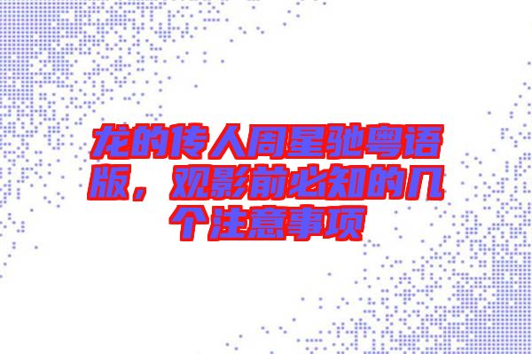 龍的傳人周星馳粵語(yǔ)版，觀影前必知的幾個(gè)注意事項(xiàng)