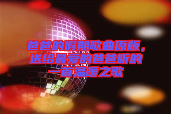 爸爸的假期歌曲原版，送給最愛的爸爸聽的一首溫暖之歌