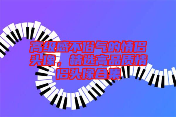 高級感不俗氣的情侶頭像，精選高品質情侶頭像合集