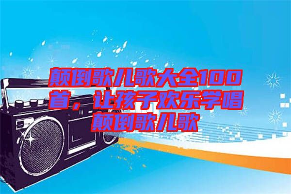 顛倒歌兒歌大全100首，讓孩子歡樂學唱顛倒歌兒歌